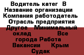 Водитель-катег. В › Название организации ­ Компания-работодатель › Отрасль предприятия ­ Другое › Минимальный оклад ­ 16 000 - Все города Работа » Вакансии   . Крым,Судак